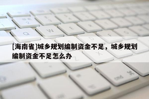 [海南省]城鄉規劃編制資金不足，城鄉規劃編制資金不足怎么辦