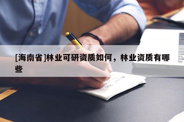 [海南省]林業可研資質如何，林業資質有哪些