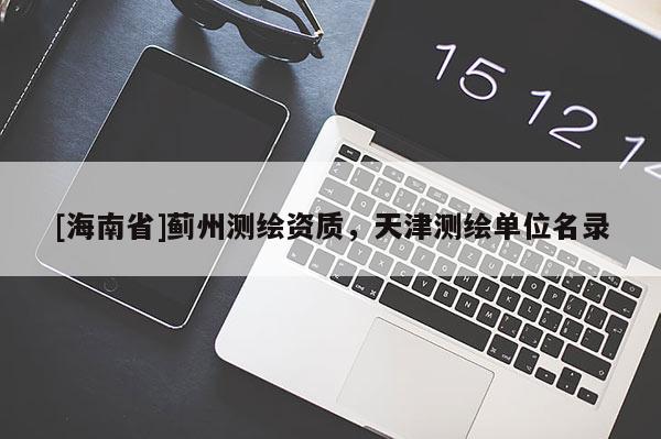[海南省]薊州測繪資質，天津測繪單位名錄