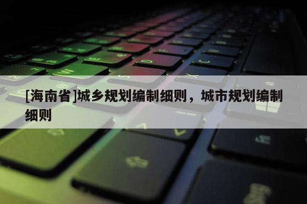 [海南省]城鄉規劃編制細則，城市規劃編制細則