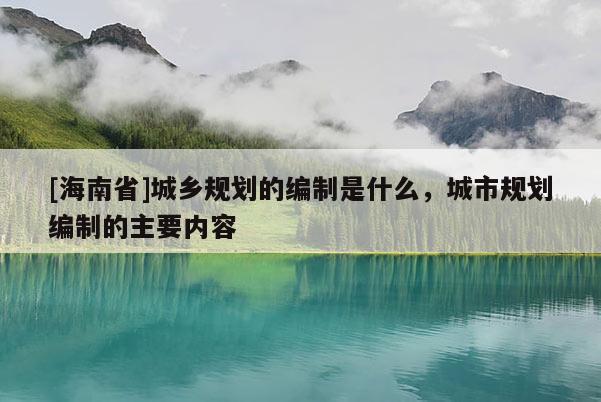 [海南省]城鄉規劃的編制是什么，城市規劃編制的主要內容