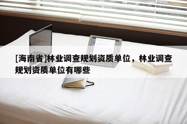 [海南省]林業(yè)調(diào)查規(guī)劃資質(zhì)單位，林業(yè)調(diào)查規(guī)劃資質(zhì)單位有哪些