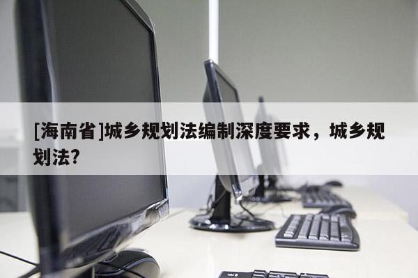 [海南省]城鄉規劃法編制深度要求，城鄉規劃法?