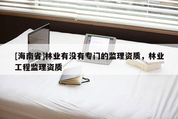 [海南省]林業有沒有專門的監理資質，林業工程監理資質