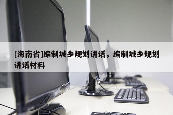 [海南省]編制城鄉(xiāng)規(guī)劃講話(huà)，編制城鄉(xiāng)規(guī)劃講話(huà)材料