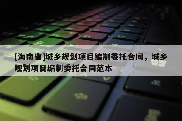[海南省]城鄉規劃項目編制委托合同，城鄉規劃項目編制委托合同范本