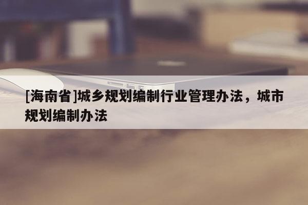 [海南省]城鄉規劃編制行業管理辦法，城市規劃編制辦法
