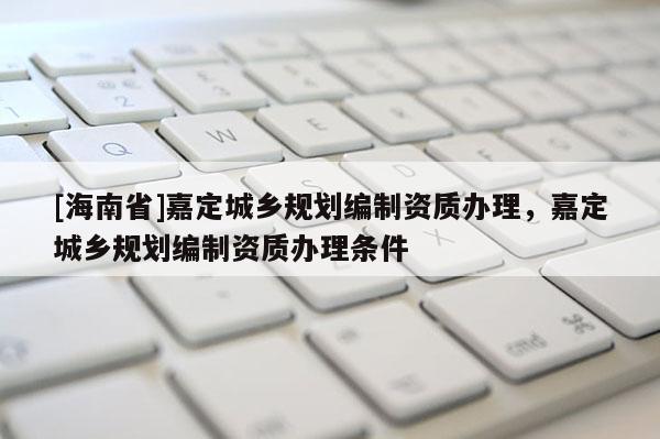 [海南省]嘉定城鄉規劃編制資質辦理，嘉定城鄉規劃編制資質辦理條件