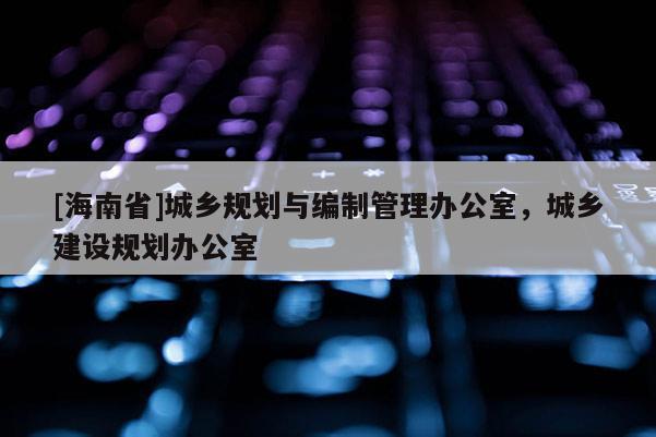 [海南省]城鄉規劃與編制管理辦公室，城鄉建設規劃辦公室