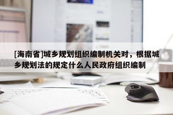 [海南省]城鄉規劃組織編制機關對，根據城鄉規劃法的規定什么人民政府組織編制