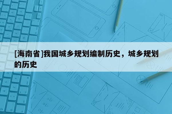 [海南省]我國城鄉規劃編制歷史，城鄉規劃的歷史