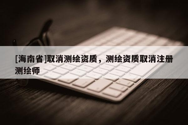 [海南省]取消測繪資質，測繪資質取消注冊測繪師