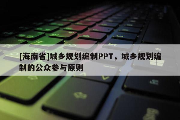 [海南省]城鄉規劃編制PPT，城鄉規劃編制的公眾參與原則
