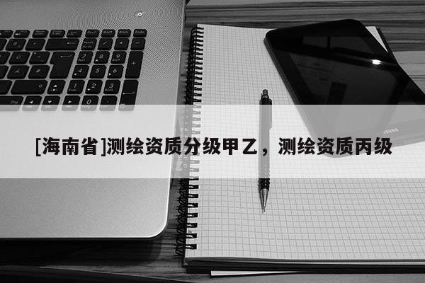 [海南省]測繪資質分級甲乙，測繪資質丙級
