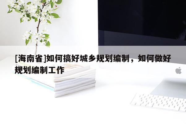 [海南省]如何搞好城鄉規劃編制，如何做好規劃編制工作