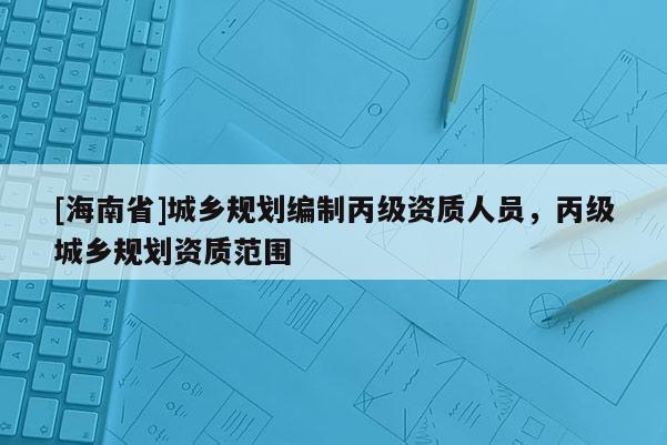 [海南省]城鄉規劃編制丙級資質人員，丙級城鄉規劃資質范圍