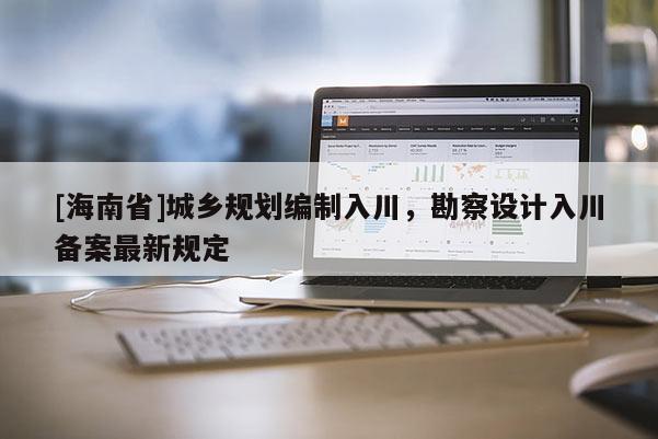 [海南省]城鄉規劃編制入川，勘察設計入川備案最新規定