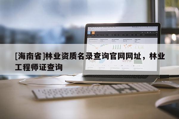 [海南省]林業資質名錄查詢官網網址，林業工程師證查詢