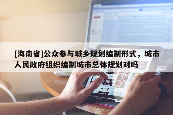 [海南省]公眾參與城鄉規劃編制形式，城市人民政府組織編制城市總體規劃對嗎