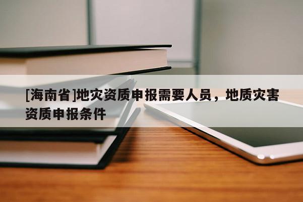 [海南省]地災(zāi)資質(zhì)申報需要人員，地質(zhì)災(zāi)害資質(zhì)申報條件