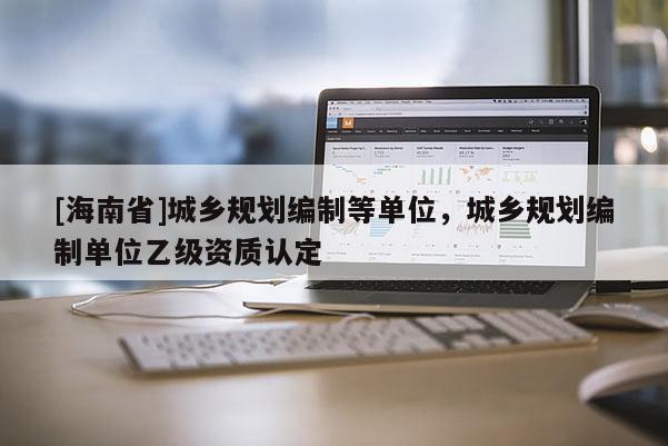 [海南省]城鄉規劃編制等單位，城鄉規劃編制單位乙級資質認定