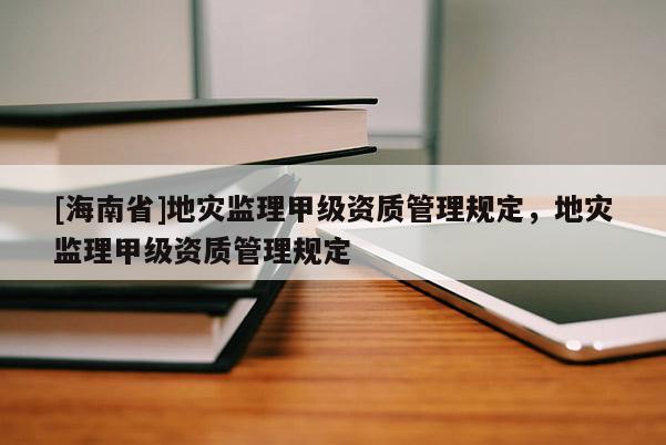[海南省]地災(zāi)監(jiān)理甲級(jí)資質(zhì)管理規(guī)定，地災(zāi)監(jiān)理甲級(jí)資質(zhì)管理規(guī)定