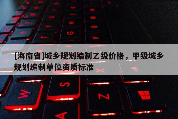 [海南省]城鄉規劃編制乙級價格，甲級城鄉規劃編制單位資質標準