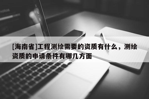 [海南省]工程測繪需要的資質有什么，測繪資質的申請條件有哪幾方面