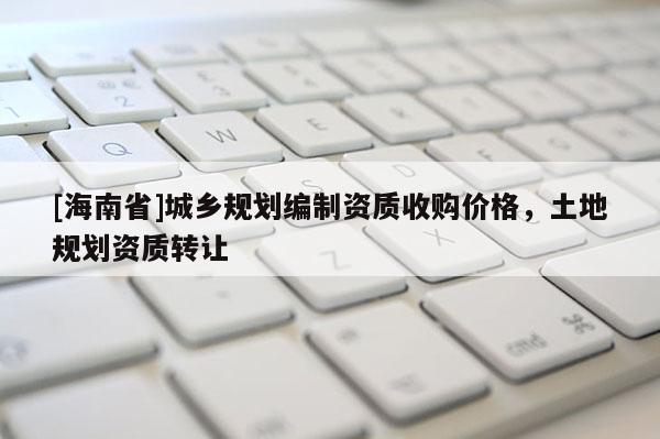 [海南省]城鄉規劃編制資質收購價格，土地規劃資質轉讓
