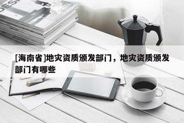 [海南省]地災資質頒發部門，地災資質頒發部門有哪些