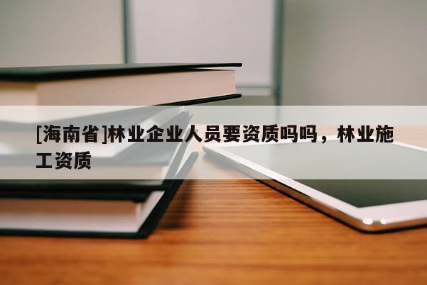 [海南省]林業企業人員要資質嗎嗎，林業施工資質