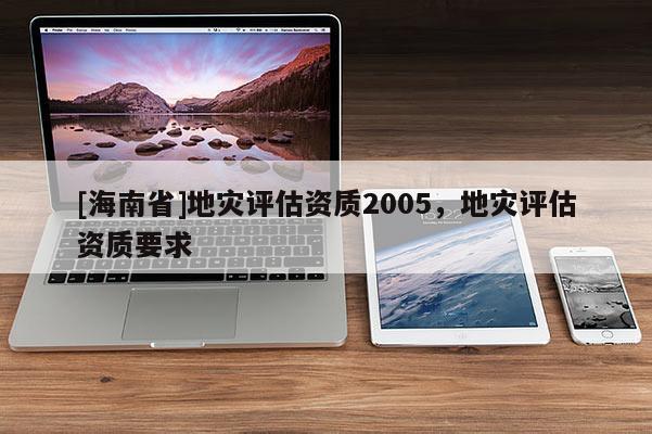 [海南省]地災評估資質2005，地災評估資質要求