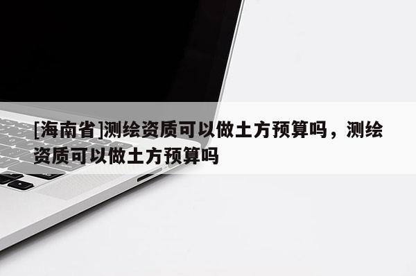 [海南省]測繪資質可以做土方預算嗎，測繪資質可以做土方預算嗎