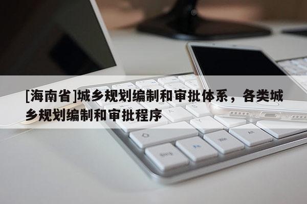 [海南省]城鄉規劃編制和審批體系，各類城鄉規劃編制和審批程序