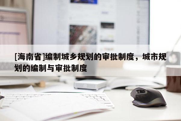 [海南省]編制城鄉規劃的審批制度，城市規劃的編制與審批制度