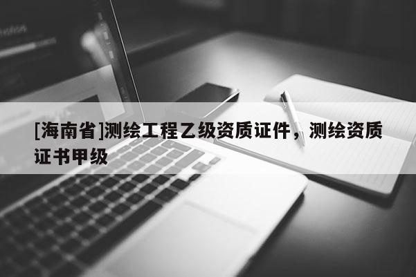 [海南省]測繪工程乙級資質證件，測繪資質證書甲級