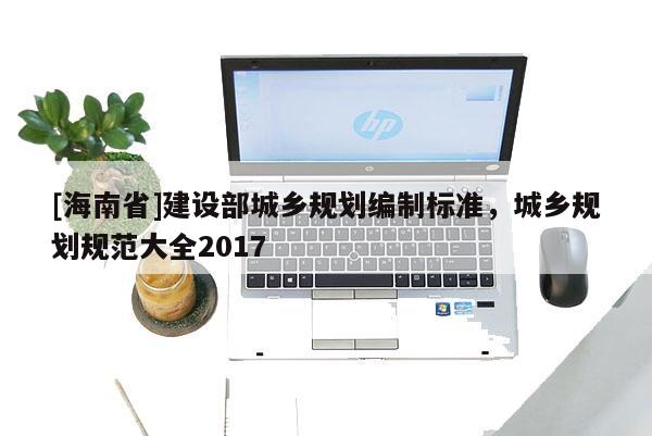 [海南省]建設部城鄉(xiāng)規(guī)劃編制標準，城鄉(xiāng)規(guī)劃規(guī)范大全2017