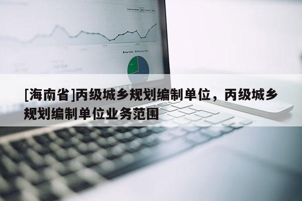[海南省]丙級城鄉規劃編制單位，丙級城鄉規劃編制單位業務范圍