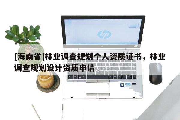 [海南省]林業調查規劃個人資質證書，林業調查規劃設計資質申請