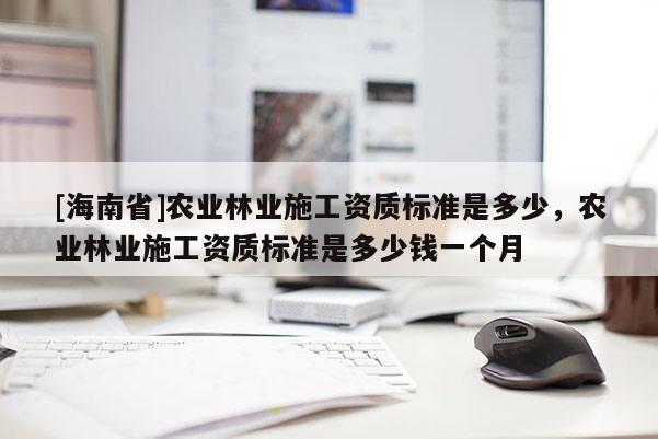 [海南省]農業林業施工資質標準是多少，農業林業施工資質標準是多少錢一個月