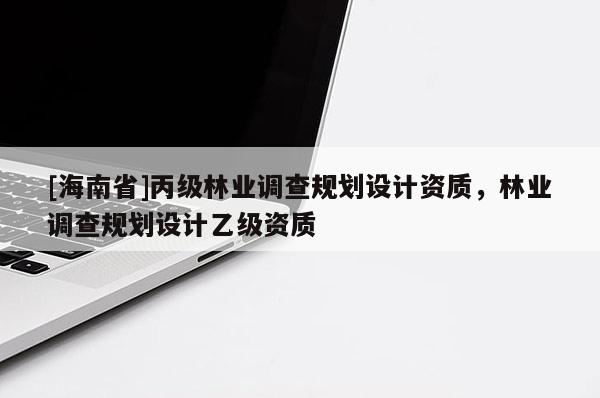 [海南省]丙級(jí)林業(yè)調(diào)查規(guī)劃設(shè)計(jì)資質(zhì)，林業(yè)調(diào)查規(guī)劃設(shè)計(jì)乙級(jí)資質(zhì)