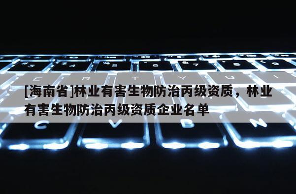 [海南省]林業有害生物防治丙級資質，林業有害生物防治丙級資質企業名單