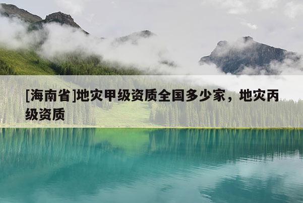 [海南省]地災甲級資質全國多少家，地災丙級資質