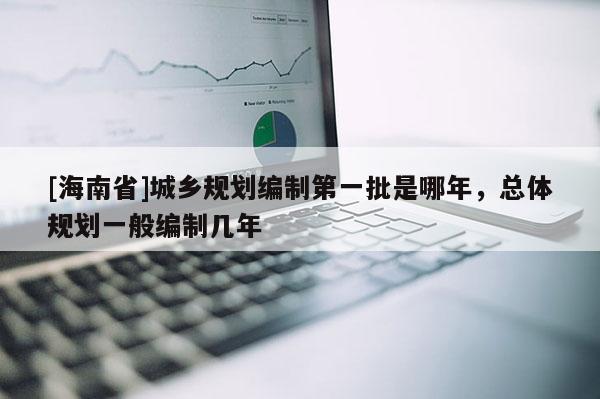[海南省]城鄉規劃編制第一批是哪年，總體規劃一般編制幾年