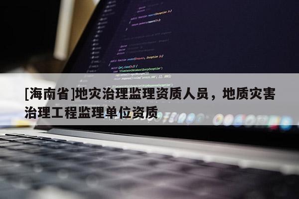 [海南省]地災治理監理資質人員，地質災害治理工程監理單位資質