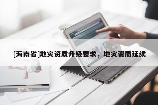 [海南省]地災資質升級要求，地災資質延續