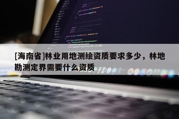 [海南省]林業(yè)用地測(cè)繪資質(zhì)要求多少，林地勘測(cè)定界需要什么資質(zhì)