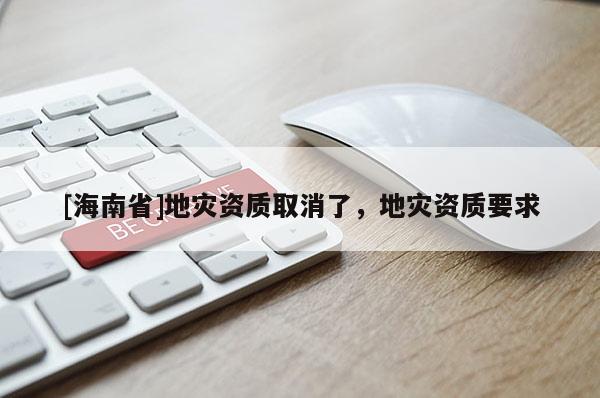 [海南省]地災資質取消了，地災資質要求
