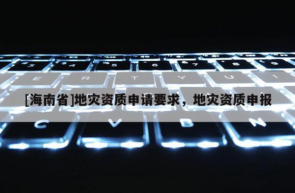 [海南省]地災資質申請要求，地災資質申報