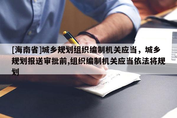 [海南省]城鄉規劃組織編制機關應當，城鄉規劃報送審批前,組織編制機關應當依法將規劃